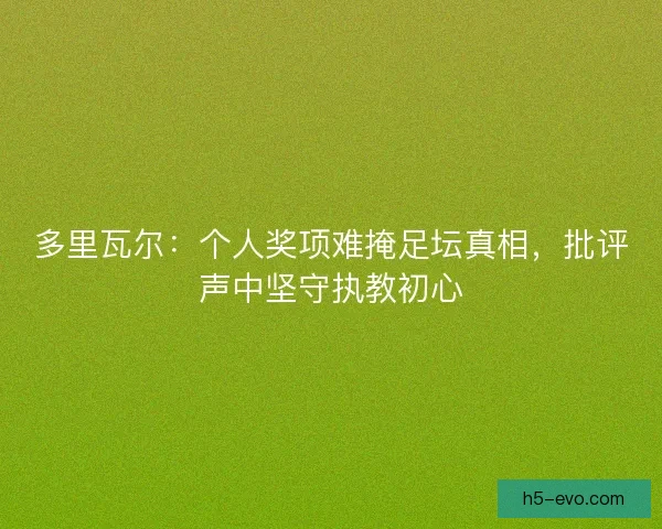 多里瓦尔：个人奖项难掩足坛真相，批评声中坚守执教初心