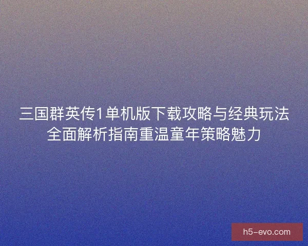 三国群英传1单机版下载攻略与经典玩法全面解析指南重温童年策略魅力