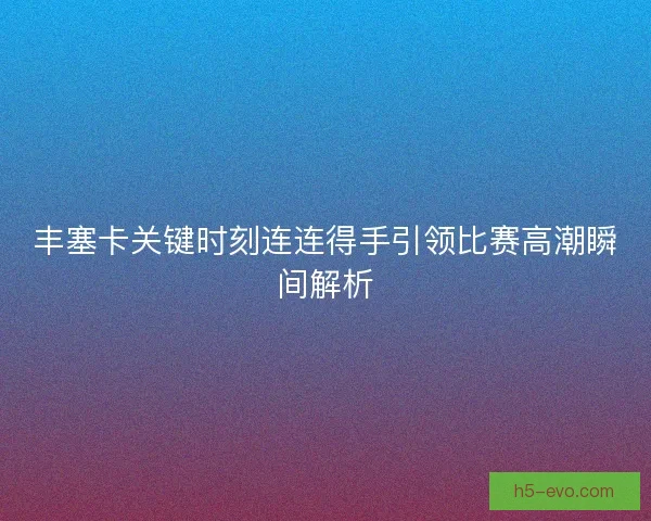 丰塞卡关键时刻连连得手引领比赛高潮瞬间解析