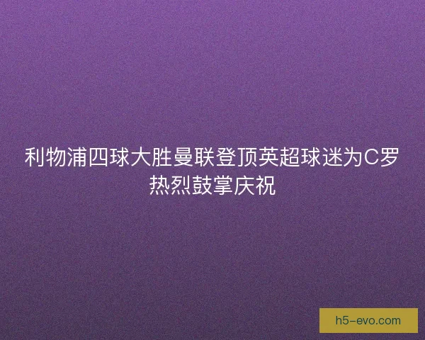 利物浦四球大胜曼联登顶英超球迷为C罗热烈鼓掌庆祝